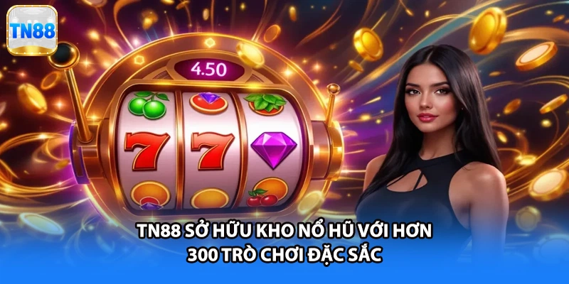 TN88 sở hữu kho nổ hũ với hơn 300 trò chơi đặc sắc